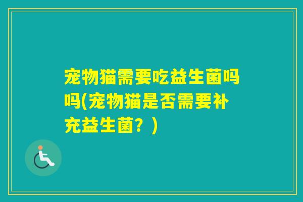 宠物猫需要吃益生菌吗吗(宠物猫是否需要补充益生菌？)