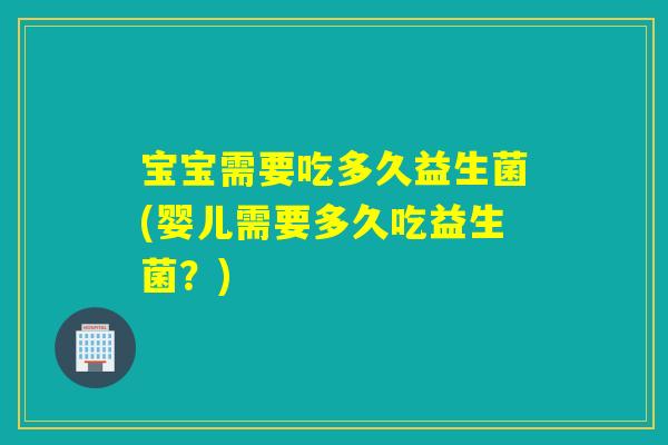 宝宝需要吃多久益生菌(婴儿需要多久吃益生菌？)
