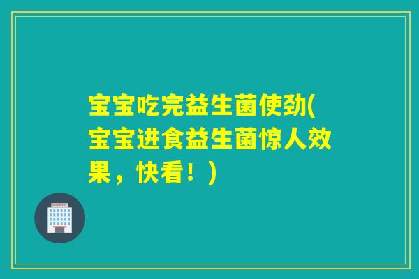 宝宝吃完益生菌使劲(宝宝进食益生菌惊人效果,快看!) 宝宝吃完益生菌使劲(宝宝进食益生菌惊人效果,快看!)