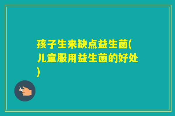 孩子生来缺点益生菌(儿童服用益生菌的好处) 孩子生来缺点益生菌(儿童服用益生菌的好处)