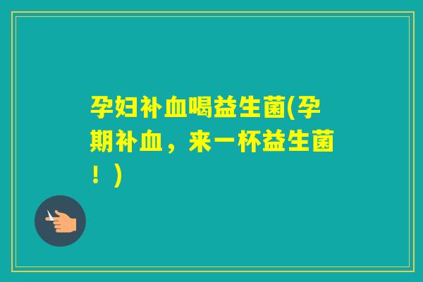 孕妇补喝益生菌(孕期补，来一杯益生菌！)