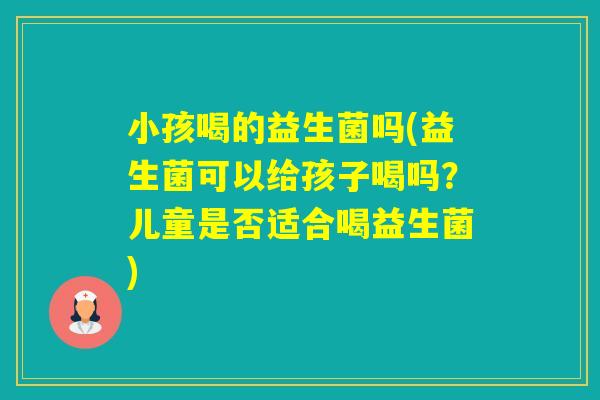 小孩喝的益生菌吗(益生菌可以给孩子喝吗?儿童是否适合喝益生菌) 小孩喝的益生菌吗(益生菌可以给孩子喝吗?儿童是否适合喝益生菌)