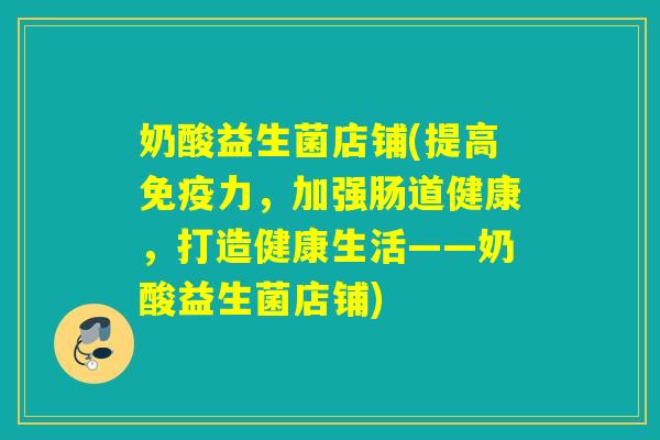 奶酸益生菌店铺(提高力,加强肠道健康,打造健康生活——奶酸益生菌店铺) 奶酸益生菌店铺(提高力,加强肠道健康,打造健康生活——奶酸益生菌店铺)