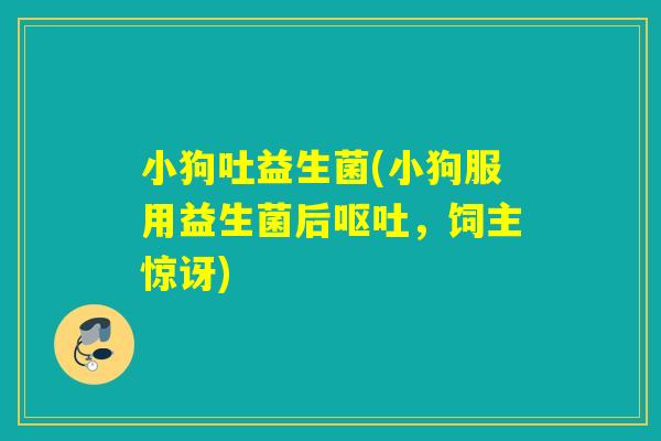 小狗吐益生菌(小狗服用益生菌后，饲主惊讶)