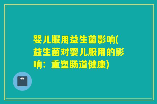 婴儿服用益生菌影响(益生菌对婴儿服用的影响：重塑肠道健康)