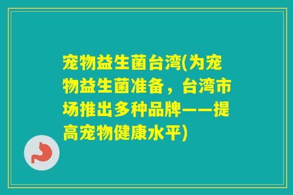 宠物益生菌台湾(为宠物益生菌准备,台湾市场推出多种品牌——提高宠物健康水平) 宠物益生菌台湾(为宠物益生菌准备,台湾市场推出多种品牌——提高宠物健康水平)