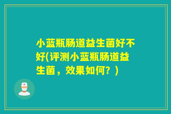 小蓝瓶肠道益生菌好不好(评测小蓝瓶肠道益生菌,效果如何?) 小蓝瓶肠道益生菌好不好(评测小蓝瓶肠道益生菌,效果如何?)