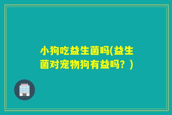 小狗吃益生菌吗(益生菌对宠物狗有益吗?) 小狗吃益生菌吗(益生菌对宠物狗有益吗?)