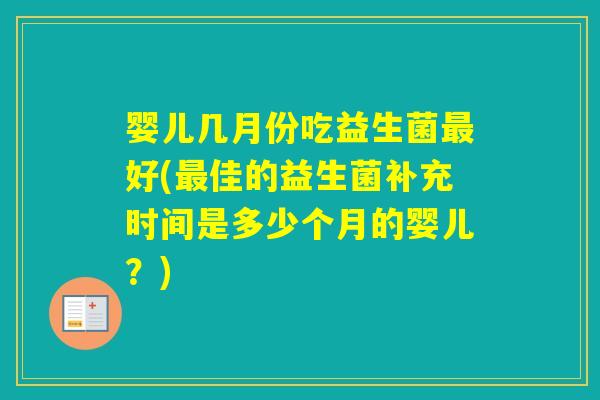 婴儿几月份吃益生菌好(佳的益生菌补充时间是多少个月的婴儿?) 婴儿几月份吃益生菌好(佳的益生菌补充时间是多少个月的婴儿?)