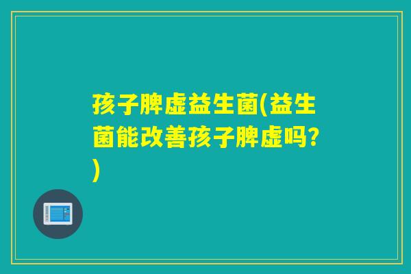 孩子脾虚益生菌(益生菌能改善孩子脾虚吗？)