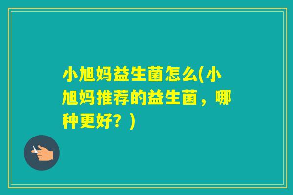 小旭妈益生菌怎么(小旭妈推荐的益生菌,哪种更好?) 小旭妈益生菌怎么(小旭妈推荐的益生菌,哪种更好?)