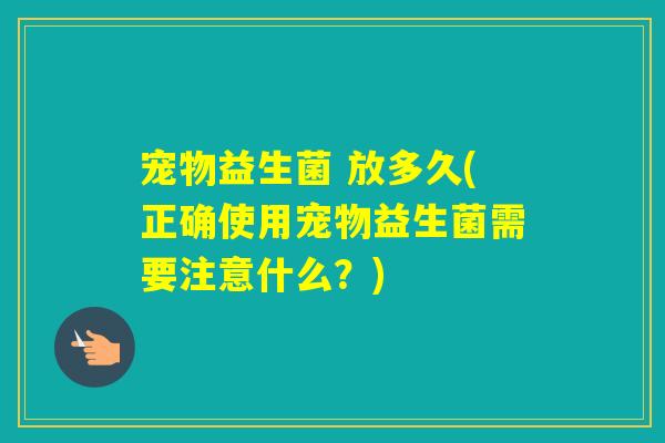 宠物益生菌 放多久(正确使用宠物益生菌需要注意什么？)