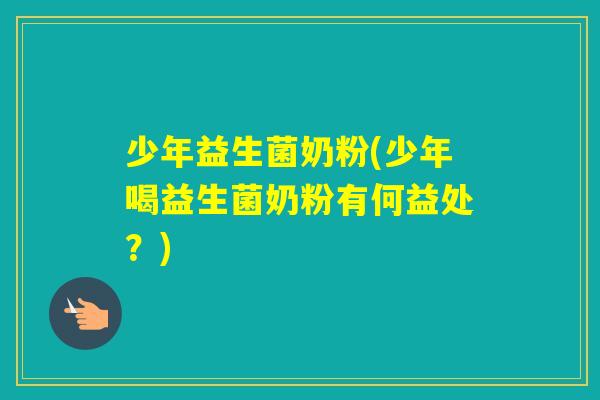 少年益生菌奶粉(少年喝益生菌奶粉有何益处?) 少年益生菌奶粉(少年喝益生菌奶粉有何益处?)