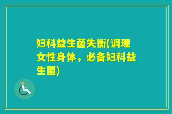 益生菌失衡(调理女性身体,必备益生菌) 益生菌失衡(调理女性身体,必备益生菌)
