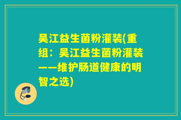 吴江益生菌粉灌装(重组:吴江益生菌粉灌装——维护肠道健康的明智之选) 吴江益生菌粉灌装(重组:吴江益生菌粉灌装——维护肠道健康的明智之选)