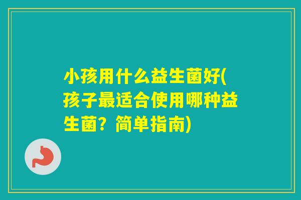 小孩用什么益生菌好(孩子适合使用哪种益生菌？简单指南)