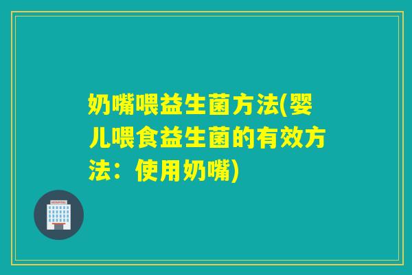 奶嘴喂益生菌方法(婴儿喂食益生菌的有效方法：使用奶嘴)