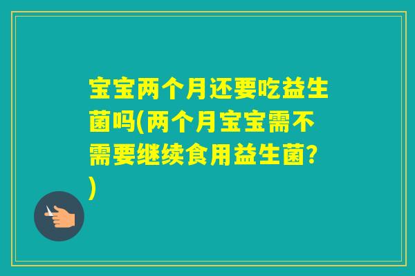 宝宝两个月还要吃益生菌吗(两个月宝宝需不需要继续食用益生菌？)