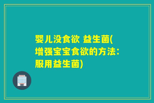 婴儿没 益生菌(增强宝宝的方法：服用益生菌)