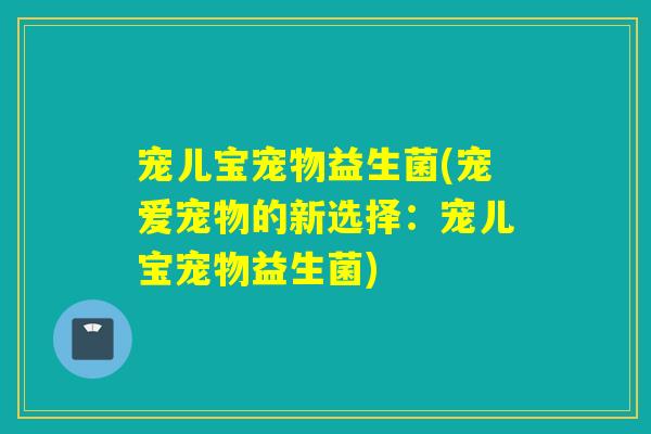 宠儿宝宠物益生菌(宠爱宠物的新选择：宠儿宝宠物益生菌)