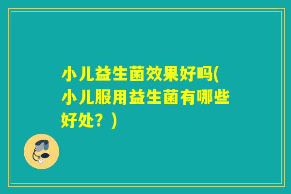 小儿益生菌效果好吗(小儿服用益生菌有哪些好处？)