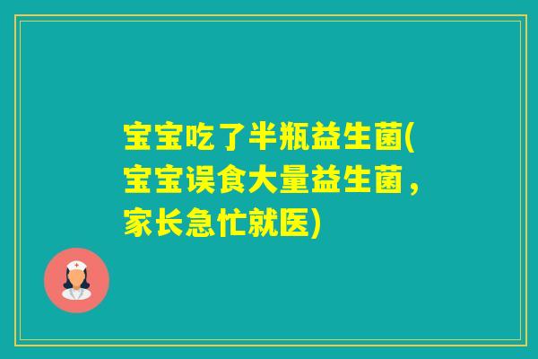 宝宝吃了半瓶益生菌(宝宝误食大量益生菌，家长急忙就医)