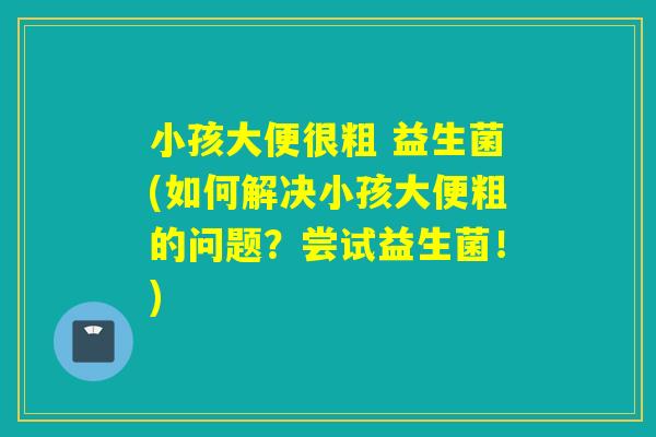 小孩大便很粗 益生菌(如何解决小孩大便粗的问题？尝试益生菌！)