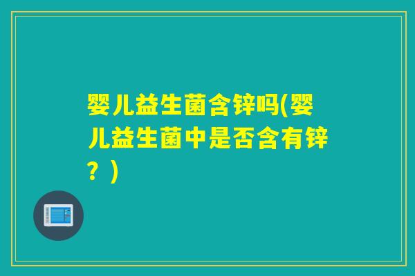 婴儿益生菌含锌吗(婴儿益生菌中是否含有锌?) 婴儿益生菌含锌吗(婴儿益生菌中是否含有锌?)