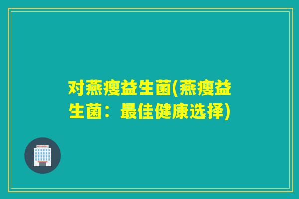 对燕瘦益生菌(燕瘦益生菌:佳健康选择) 对燕瘦益生菌(燕瘦益生菌:佳健康选择)