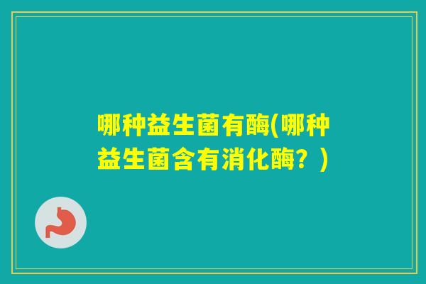 哪种益生菌有酶(哪种益生菌含有消化酶?) 哪种益生菌有酶(哪种益生菌含有消化酶?)