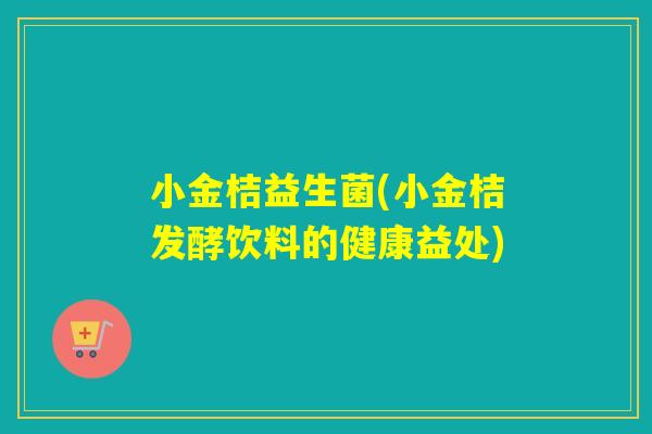 小金桔益生菌(小金桔发酵饮料的健康益处) 小金桔益生菌(小金桔发酵饮料的健康益处)