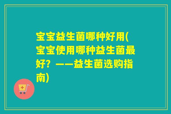 宝宝益生菌哪种好用(宝宝使用哪种益生菌好？——益生菌选购指南)