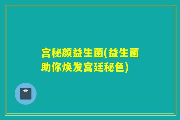 宫秘颜益生菌(益生菌助你焕发宫廷秘色)