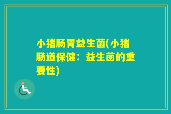 小猪肠胃益生菌(小猪肠道保健：益生菌的重要性)
