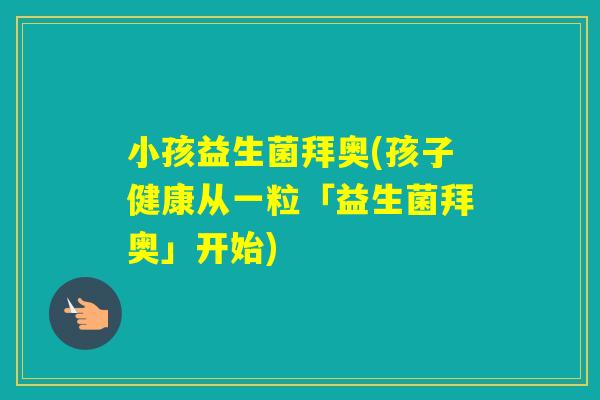 小孩益生菌拜奥(孩子健康从一粒「益生菌拜奥」开始)