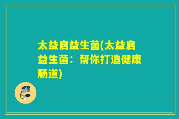 太益启益生菌(太益启益生菌：帮你打造健康肠道)