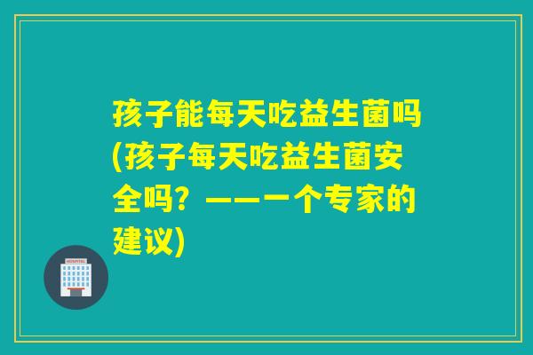 孩子能每天吃益生菌吗(孩子每天吃益生菌安全吗？——一个专家的建议)