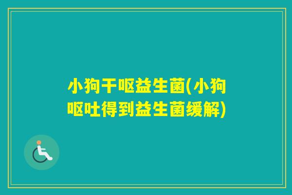 小狗干呕益生菌(小狗得到益生菌缓解) 小狗干呕益生菌(小狗得到益生菌缓解)
