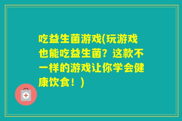 吃益生菌游戏(玩游戏也能吃益生菌?这款不一样的游戏让你学会健康饮食!) 吃益生菌游戏(玩游戏也能吃益生菌?这款不一样的游戏让你学会健康饮食!)