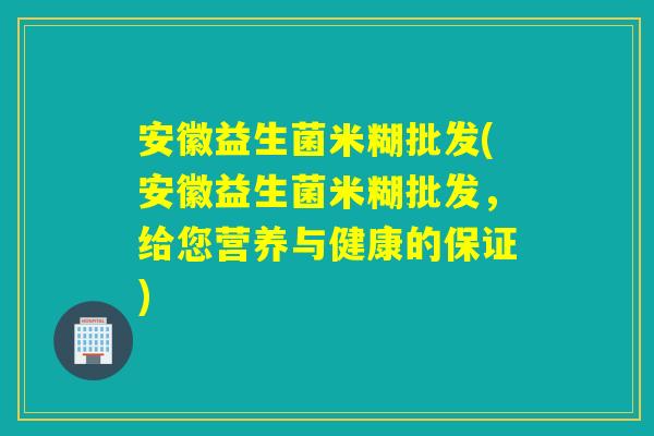 安徽益生菌米糊批发(安徽益生菌米糊批发,给您营养与健康的保证) 安徽益生菌米糊批发(安徽益生菌米糊批发,给您营养与健康的保证)