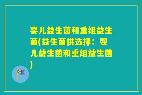 婴儿益生菌和重组益生菌(益生菌供选择:婴儿益生菌和重组益生菌) 婴儿益生菌和重组益生菌(益生菌供选择:婴儿益生菌和重组益生菌)