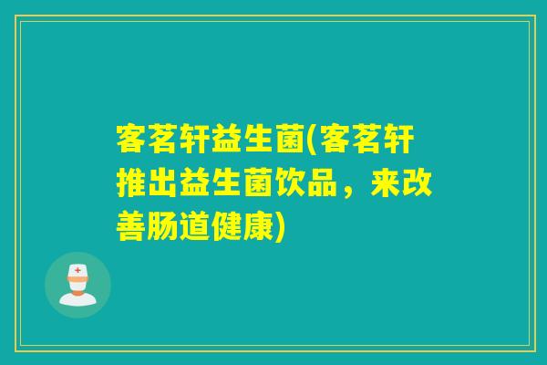 客茗轩益生菌(客茗轩推出益生菌饮品,来改善肠道健康) 客茗轩益生菌(客茗轩推出益生菌饮品,来改善肠道健康)