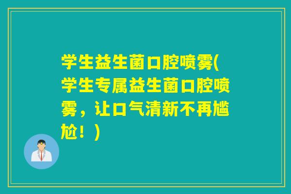 学生益生菌口腔喷雾(学生专属益生菌口腔喷雾，让口气清新不再尴尬！)