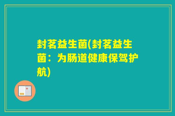 封茗益生菌(封茗益生菌:为肠道健康保驾护航) 封茗益生菌(封茗益生菌:为肠道健康保驾护航)