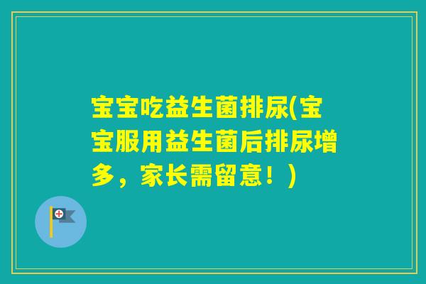 宝宝吃益生菌排尿(宝宝服用益生菌后排尿增多,家长需留意!) 宝宝吃益生菌排尿(宝宝服用益生菌后排尿增多,家长需留意!)