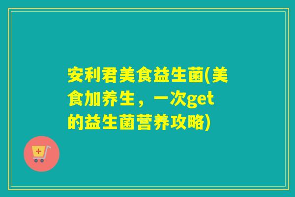 安利君美食益生菌(美食加养生,一次get的益生菌营养攻略) 安利君美食益生菌(美食加养生,一次get的益生菌营养攻略)