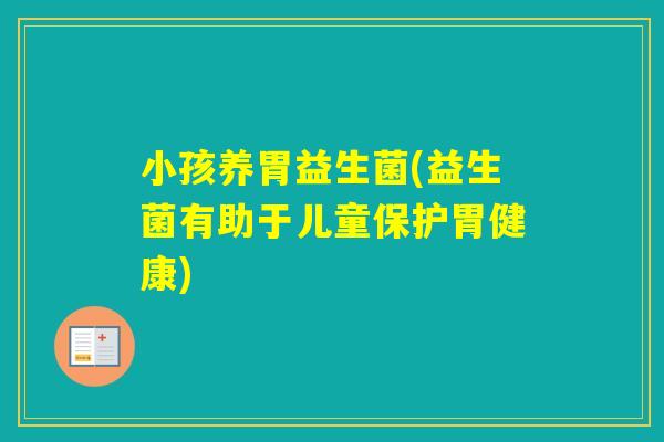 小孩养胃益生菌(益生菌有助于儿童保护胃健康) 小孩养胃益生菌(益生菌有助于儿童保护胃健康)