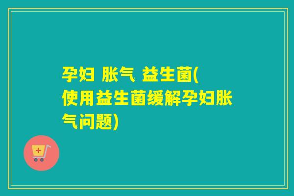 孕妇 益生菌(使用益生菌缓解孕妇问题) 孕妇 益生菌(使用益生菌缓解孕妇问题)