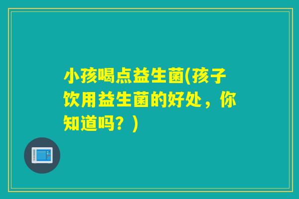 小孩喝点益生菌(孩子饮用益生菌的好处,你知道吗?) 小孩喝点益生菌(孩子饮用益生菌的好处,你知道吗?)