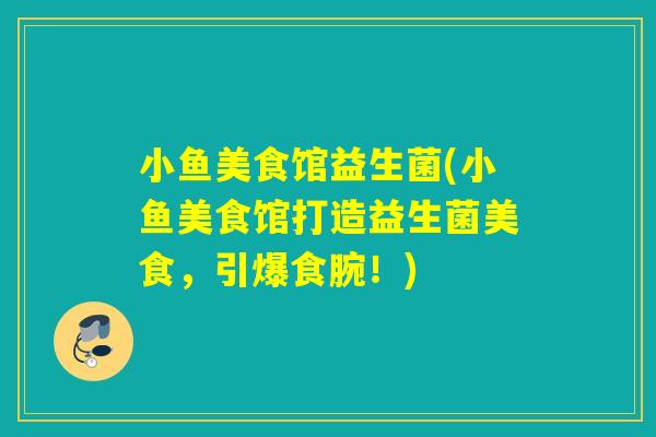 小鱼美食馆益生菌(小鱼美食馆打造益生菌美食,引爆食腕!) 小鱼美食馆益生菌(小鱼美食馆打造益生菌美食,引爆食腕!)